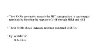 • Then SNRIs are causes increase the 5HT concentration in serotonergic
terminals by blocking the reuptake of 5HT through SERT and NET
• These SNRIs shows increased response compared to SSRIs
• Eg: venlafaxine
Duloxetine
 