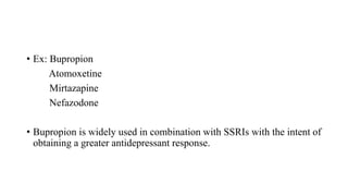 • Ex: Bupropion
Atomoxetine
Mirtazapine
Nefazodone
• Bupropion is widely used in combination with SSRIs with the intent of
obtaining a greater antidepressant response.
 