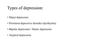 Types of depression:
• Major depression
• Persistent depressive disorder (dysthymia)
• Bipolar depression / Manic depression
• Atypical depression
 