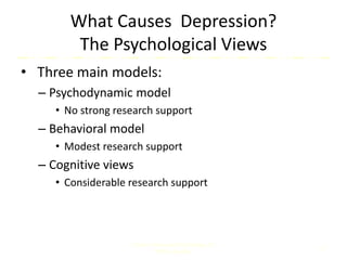 What Causes Depression?
The Psychological Views
• Three main models:
– Psychodynamic model
• No strong research support
– Behavioral model
• Modest research support
– Cognitive views
• Considerable research support
Comer, Abnormal Psychology, 8e
DSM-5 Update
11
 