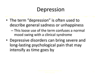 Depression
• The term “depression” is often used to
describe general sadness or unhappiness
– This loose use of the term confuses a normal
mood swing with a clinical syndrome
• Depressive disorders can bring severe and
long-lasting psychological pain that may
intensify as time goes by
Comer, Abnormal Psychology, 8e
DSM-5 Update
2
 