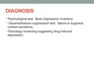 DIAGNOSIS
Psychological test: Beck Depression inventory.
 Dexamethasone suppression test: failure to suppress
cortisol secretions,
Toxicology screening suggesting drug induced
depression.
 