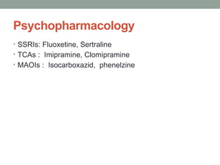 Psychopharmacology
• SSRIs: Fluoxetine, Sertraline
• TCAs : Imipramine, Clomipramine
• MAOIs : Isocarboxazid, phenelzine
 