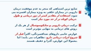 ‫درمان‬ ‫موفقیت‬ ‫عدم‬ ‫به‬ ‫منجر‬ ‫که‬ ‫اشتباهی‬ ‫ترین‬ ‫شایع‬
‫می‬ ‫افسرده‬ ‫بیماران‬ ‫ویژه‬ ‫به‬ ‫خلقی‬ ‫بیماران‬ ‫در‬ ‫دارویی‬
،‫شود‬
‫طول‬ ‫و‬ ‫درمانی‬ ‫دوز‬ ‫از‬ ‫کمتر‬ ‫مقادیر‬ ‫از‬ ‫استفاده‬
‫نیاز‬ ‫مورد‬ ‫حد‬ ‫از‬ ‫تر‬ ‫کوتاه‬ ‫درمان‬
‫است‬ .
ً‫اکثرا‬ ،‫ضدافسردگی‬ ‫داروهای‬ ‫جانبی‬ ‫عوارض‬
‫از‬ ‫قبل‬
‫دارو‬ ‫درمانی‬ ‫اثرات‬ ‫شروع‬
‫اما‬ ‫یابند؛‬ ‫می‬ ‫تظاهرات‬ ،
‫هستند‬ ‫خفیف‬ ‫و‬ ‫گذرا‬ ،‫ارض‬W
‫و‬‫ع‬ ‫این‬ ‫معموال‬.
‫ترکیب‬
‫سایکوسوشیال‬ ‫و‬ ‫دارویی‬ ‫درمان‬
‫از‬ ‫یک‬ ‫هر‬ ‫از‬
‫است‬ ‫مؤثرتر‬ ‫تنهایی‬ ‫به‬ ‫درمانی‬ ‫های‬ ‫روش‬.
 