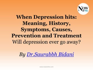 When Depression hits:
Meaning, History,
Symptoms, Causes,
Prevention and Treatment
Will depression ever go away?
By Dr.Saurabbh Bidani
www.nowandme.com
 