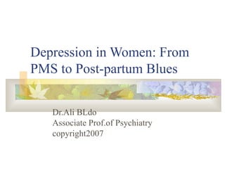 Depression in Women: From PMS to Post-partum Blues Dr.Ali BLdo Associate Prof.of Psychiatry copyright2007 