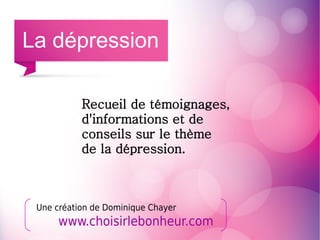 Recueil de témoignages,
d'informations et de
conseils sur le thème
de la dépression.
Une création de Dominique Chayer
La dépression
www.choisirlebonheur.com
 