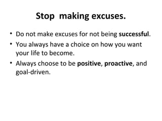 Stop making excuses.
• Do not make excuses for not being successful.
• You always have a choice on how you want
your life to become.
• Always choose to be positive, proactive, and
goal-driven.
 