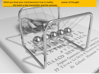 What you feed your mind becomes true in reality- power of thought
the brain is the transmitter and the reciever
 