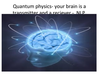 Quantum physics- your brain is a
transmitter and a reciever - NLP
 