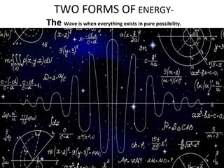 TWO FORMS OF ENERGY-
The Wave is when everything exists in pure possibility.
 