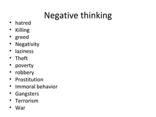 Negative thinking
• hatred
• Killing
• greed
• Negativity
• laziness
• Theft
• poverty
• robbery
• Prostitution
• Immoral behavior
• Gangsters
• Terrorism
• War
 