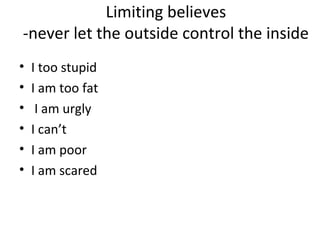 Limiting believes
-never let the outside control the inside
• I too stupid
• I am too fat
• I am urgly
• I can’t
• I am poor
• I am scared
 