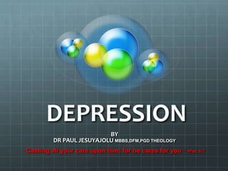 DEPRESSION
BY
DR PAUL JESUYAJOLU MBBS,DFM,PGD THEOLOGY
“Casting all your care upon him; for he cares for you ” 1Pet. 5:7
 