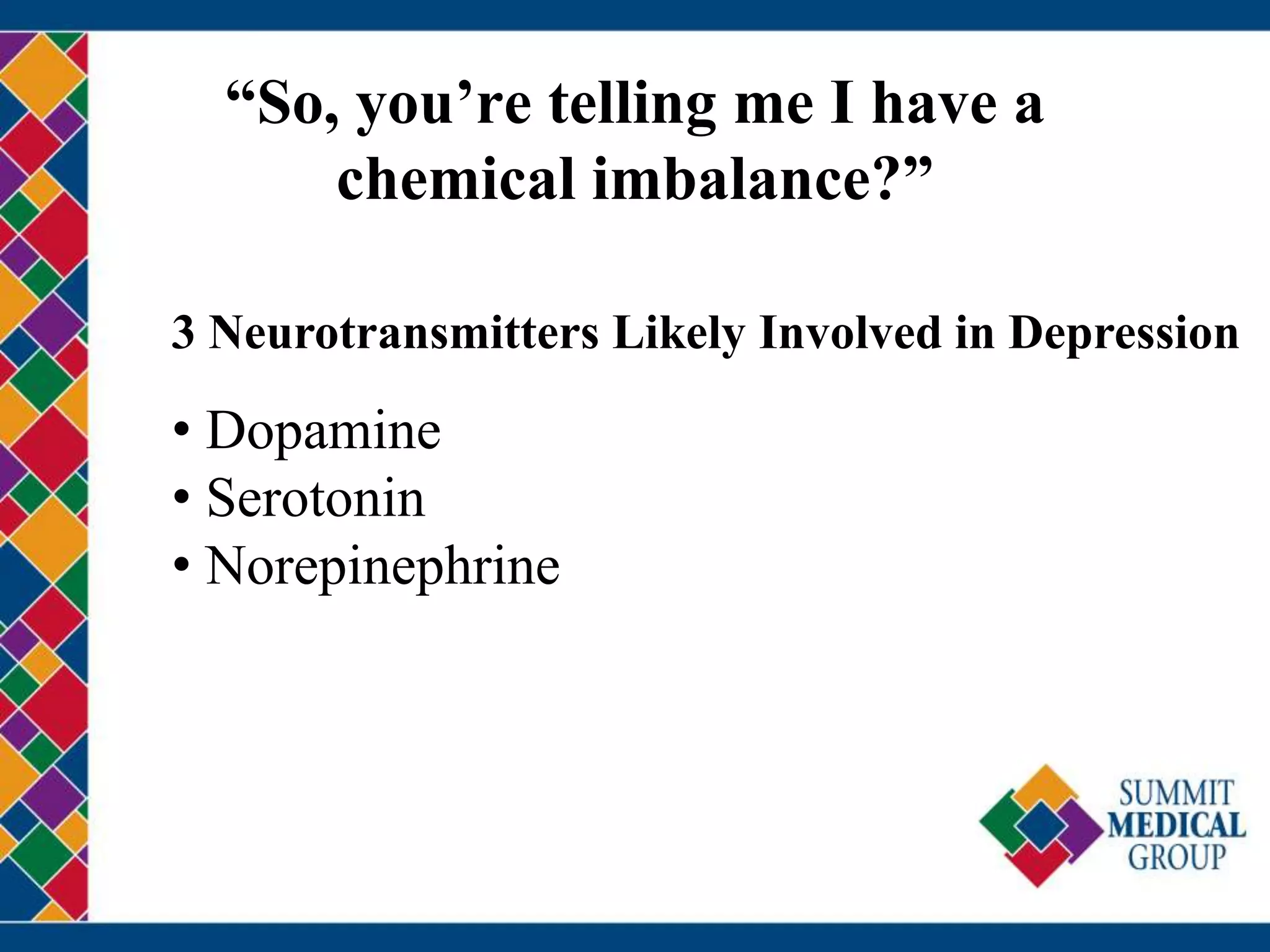 “So, you’re telling me I have a
chemical imbalance?”
3 Neurotransmitters Likely Involved in Depression
• Dopamine
• Serotonin
• Norepinephrine
 
