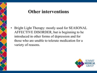 Other interventions
• Bright Light Therapy: mostly used for SEASONAL
AFFECTIVE DISORDER, but is beginning to be
introduced in other forms of depression and for
those who are unable to tolerate medication for a
variety of reasons.
 