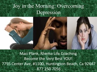 Joy in the Morning: Overcoming
Depression
Mari Plank, Rhema Life Coaching
Become the Very Best YOU!
7755 Center Ave, #1100, Huntington Beach, Ca 92647
877 250 7056
 