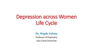 Depression across Women
Life Cycle
Dr. Magda Fahmy
Professor of Psychiatry
Suez Canal University
 