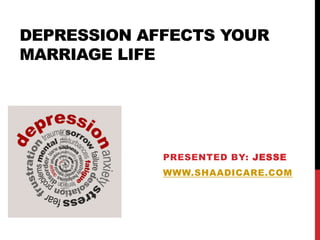 DEPRESSION AFFECTS YOUR
MARRIAGE LIFE
PRESENTED BY: JESSE
WWW.SHAADICARE.COM
 