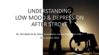 UNDERSTANDING
LOW MOOD & DEPRESSION
AFTER STROKE
Dr. Umi Adzlin bt Hj. Silim I Consultation-Liaison Psychiatrist I HKL I
13th October 2016
 