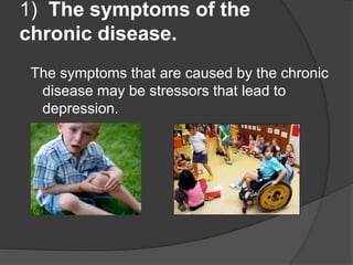 1) The symptoms of the
chronic disease.
The symptoms that are caused by the chronic
disease may be stressors that lead to
depression.
 