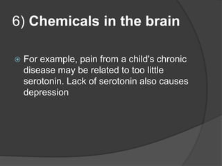 6) Chemicals in the brain
 For example, pain from a child's chronic
disease may be related to too little
serotonin. Lack of serotonin also causes
depression
 