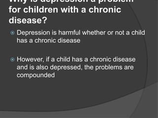 Why is depression a problem
for children with a chronic
disease?
 Depression is harmful whether or not a child
has a chronic disease
 However, if a child has a chronic disease
and is also depressed, the problems are
compounded
 