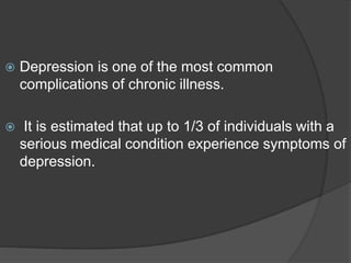  Depression is one of the most common
complications of chronic illness.
 It is estimated that up to 1/3 of individuals with a
serious medical condition experience symptoms of
depression.
 