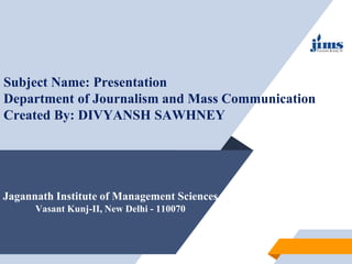 Jagannath Institute of Management Sciences
Vasant Kunj-II, New Delhi - 110070
Subject Name: Presentation
Department of Journalism and Mass Communication
Created By: DIVYANSH SAWHNEY
 