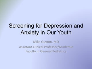 Screening for Depression and
Anxiety in Our Youth
Mike Guyton, MD
Assistant Clinical Professor/Academic
Faculty in General Pediatrics
 