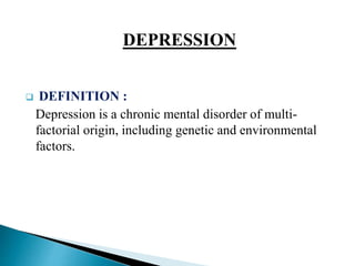 DEPRESSION
 DEFINITION :
Depression is a chronic mental disorder of multi-
factorial origin, including genetic and environmental
factors.
 