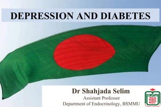 Dr Shahjada Selim
Assistant Professor
Department of Endocrinology, BSMMU
DEPRESSION AND DIABETES
 