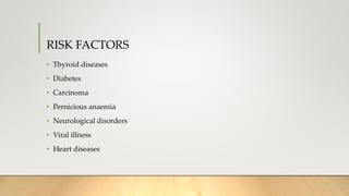 RISK FACTORS
• Thyroid diseases
• Diabetes
• Carcinoma
• Pernicious anaemia
• Neurological disorders
• Viral illness
• Heart diseases
 