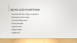 SIGNS AND SYMPTOMS
• Increased activity, energy, or agitation
• Decreased need for sleep
• Unusual talkativeness
• Racing thoughts
• Agressiveness
• Flight of ideas
• Weight loss
 