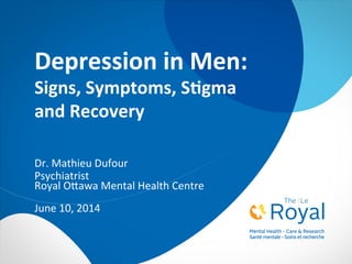Depression	
  in	
  Men:	
  
Signs,	
  Symptoms,	
  S2gma	
  	
  
and	
  Recovery	
  
Dr.	
  Mathieu	
  Dufour	
  
Psychiatrist	
  
Royal	
  O5awa	
  Mental	
  Health	
  Centre	
  
	
  
June	
  10,	
  2014	
  
 