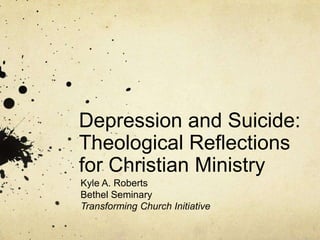 Depression and Suicide:  Theological Reflections for Christian Ministry Kyle A. Roberts Bethel Seminary Transforming Church Initiative 