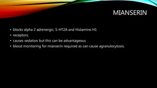 MIANSERIN
• blocks alpha 2 adrenergic, 5-HT2A and Histamine H1
• receptors;
• causes sedation but this can be advantageous
• blood monitoring for mianserin required as can cause agranulocytosis.
 