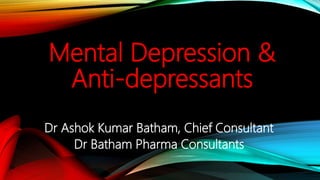 Mental Depression &
Anti-depressants
Dr Ashok Kumar Batham, Chief Consultant
Dr Batham Pharma Consultants
 