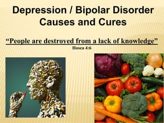 Depression / Bipolar Disorder
Causes and Cures
“People are destroyed from a lack of knowledge”
Hosea 4:6
 