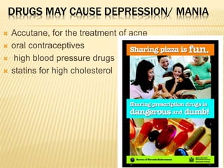 DRUGS MAY CAUSE DEPRESSION/ MANIA
 Accutane, for the treatment of acne
 oral contraceptives
 high blood pressure drugs
 statins for high cholesterol
 
