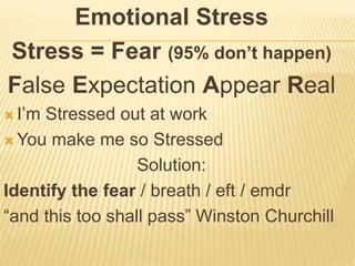 Emotional Stress
Stress = Fear (95% don’t happen)
False Expectation Appear Real
 I’m Stressed out at work
 You make me so Stressed
Solution:
Identify the fear / breath / eft / emdr
“and this too shall pass” Winston Churchill
 