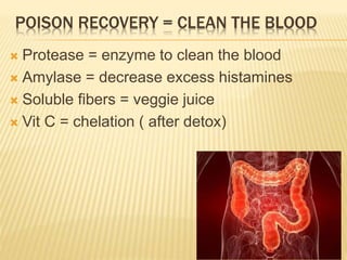 POISON RECOVERY = CLEAN THE BLOOD
 Protease = enzyme to clean the blood
 Amylase = decrease excess histamines
 Soluble fibers = veggie juice
 Vit C = chelation ( after detox)
 