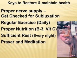 Proper nerve supply –
Get Checked for Subluxation
Regular Exercise (Daily)
Proper Nutrition (B-3, Vit C)
Sufficient Rest (Every night)
Prayer and Meditation
Keys to Restore & maintain health
 
