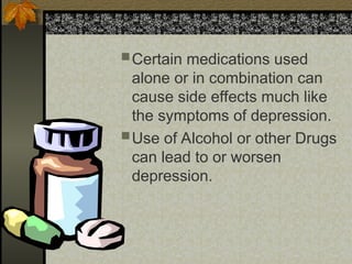 Certain medications used
alone or in combination can
cause side effects much like
the symptoms of depression.
Use of Alcohol or other Drugs
can lead to or worsen
depression.
 