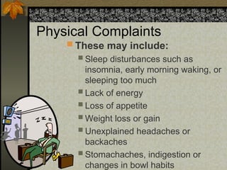Physical Complaints
 These may include:
 Sleep disturbances such as
insomnia, early morning waking, or
sleeping too much
 Lack of energy
 Loss of appetite
 Weight loss or gain
 Unexplained headaches or
backaches
 Stomachaches, indigestion or
changes in bowl habits
 