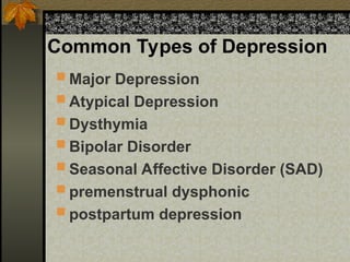 Common Types of Depression
 Major Depression
 Atypical Depression
 Dysthymia
 Bipolar Disorder
 Seasonal Affective Disorder (SAD)
 premenstrual dysphonic
 postpartum depression
 