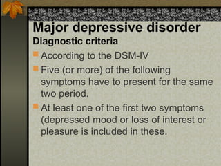 Major depressive disorder
Diagnostic criteria
 According to the DSM-IV
 Five (or more) of the following
symptoms have to present for the same
two period.
 At least one of the first two symptoms
(depressed mood or loss of interest or
pleasure is included in these.
 
