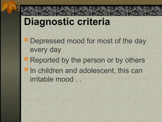 Diagnostic criteria
 Depressed mood for most of the day
every day
 Reported by the person or by others
 In children and adolescent, this can
irritable mood . .
 