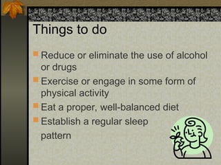 Things to do
 Reduce or eliminate the use of alcohol
or drugs
 Exercise or engage in some form of
physical activity
 Eat a proper, well-balanced diet
 Establish a regular sleep
pattern
 