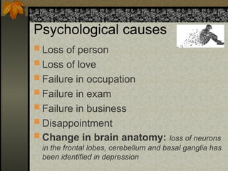 Psychological causes
 Loss of person
 Loss of love
 Failure in occupation
 Failure in exam
 Failure in business
 Disappointment
 Change in brain anatomy: loss of neurons
in the frontal lobes, cerebellum and basal ganglia has
been identified in depression
 